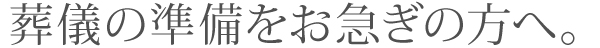 葬儀の準備をお急ぎのかたへ