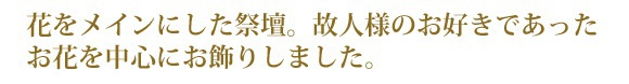 花をメインにした祭壇。故人様のお好きであったお花を中心にお飾りしました。