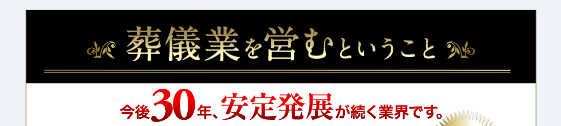 葬儀業を営むということ　今後30年、安定発展が続く業界です。