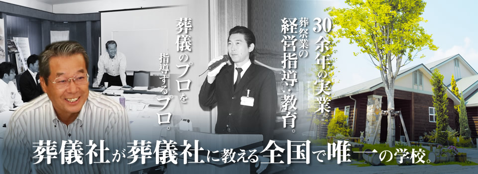 葬儀社が葬儀社に教える。日本で唯一の学校。葬儀のプロを指導するプロ。30余年の実業。葬祭業の経営指導・教育。